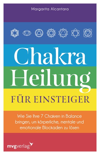 Chakra-Heilung für Einsteiger - Wie Sie Ihre 7 Chakren in Balance bringen, um körperliche, mentale und emotionale Blockaden zu lösen