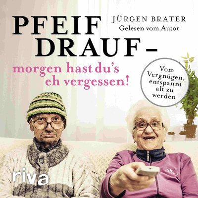 Pfeif drauf – morgen hast du's eh vergessen! - Vom Vergnügen, entspannt alt zu werden