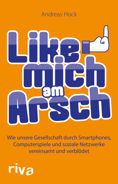 Like mich am Arsch - Wie unsere Gesellschaft durch Smartphones, Computerspiele und soziale Netzwerke vereinsamt und verblödet