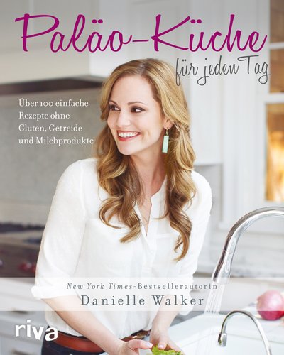 Paläo-Küche für jeden Tag - Über 100 einfache Rezepte ohne Gluten, Getreide und Milchprodukte