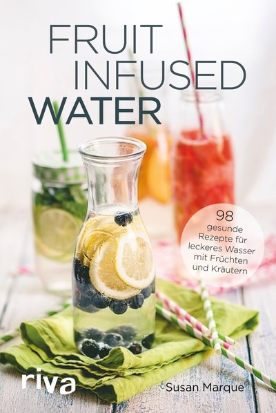 Fruit Infused Water - 98 gesunde Rezepte für leckeres Wasser mit Früchten und Kräutern