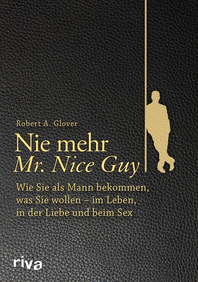 Nie mehr Mr. Nice Guy - Wie Sie als Mann bekommen, was Sie wollen – im Leben, in der Liebe und beim Sex