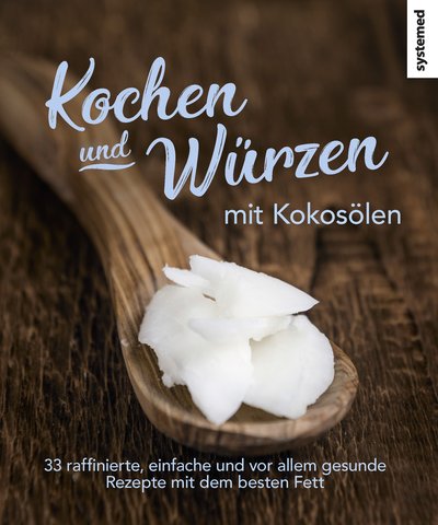 Kochen und Würzen mit Kokosölen - 33 raffinierte, einfache und vor allem gesunde Rezepte mit dem besten Fett