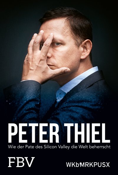 Peter Thiel – Facebook, PayPal, Palantir - Wie der Pate des Silicon Valley die Welt beherrscht