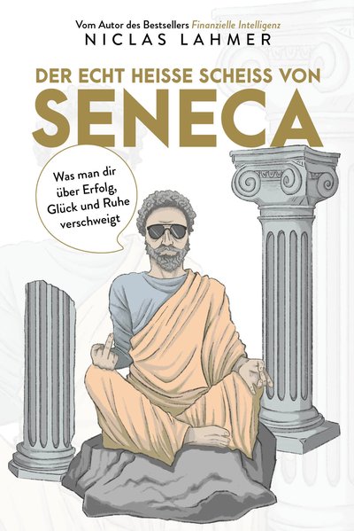 Der echt heiße Scheiß von Seneca - Was man Ihnen über Erfolg, Glück und Ruhe verschweigt