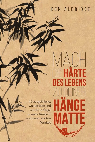 Mach die Härte des Lebens zu deiner Hängematte - 43 ausgefallene, wunderbare und nützliche Wege zu mehr Resilienz und einem starken Mindset