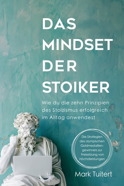 Das Mindset der Stoiker - Wie du die zehn Prinzipien des Stoizismus erfolgreich im Alltag anwendest