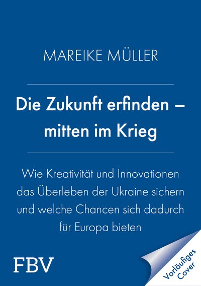 Die Zukunft erfinden – mitten im Krieg - Wie Kreativität und Innovationen das Überleben der Ukraine sichern und welche Chancen sich dadurch für Europa bieten