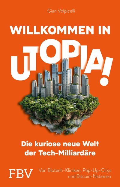Willkommen in Utopia! – die kuriose neue Welt der Tech-Milliardäre - Von Biotech-Kliniken, Pop-Up-Citys und Bitcoin-Nationen